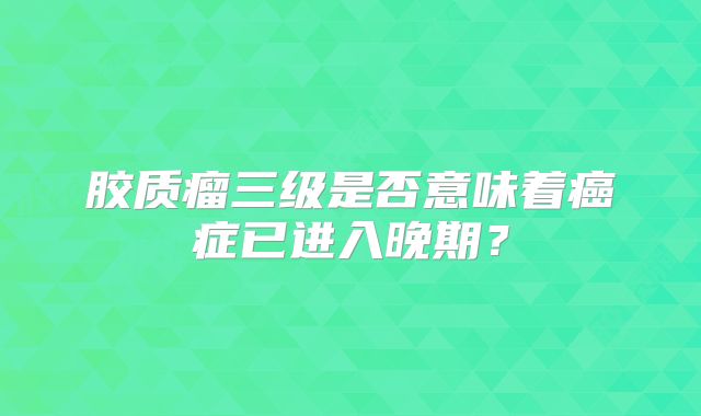 胶质瘤三级是否意味着癌症已进入晚期？