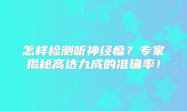 怎样检测听神经瘤？专家揭秘高达九成的准确率！