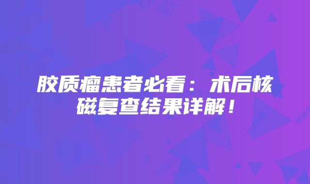 胶质瘤患者必看：术后核磁复查结果详解！