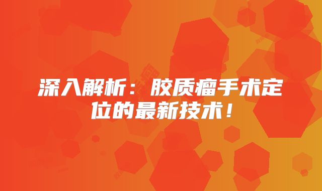 深入解析：胶质瘤手术定位的最新技术！