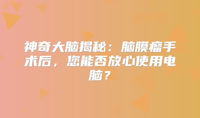神奇大脑揭秘：脑膜瘤手术后，您能否放心使用电脑？