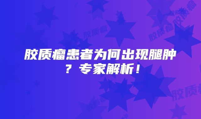胶质瘤患者为何出现腿肿？专家解析！