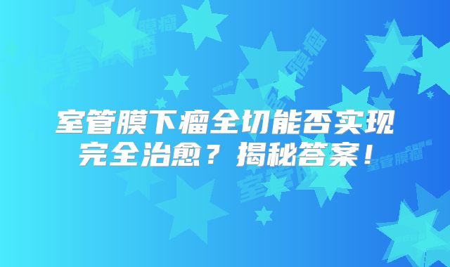 室管膜下瘤全切能否实现完全治愈？揭秘答案！