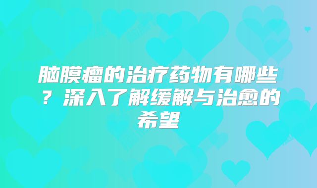 脑膜瘤的治疗药物有哪些？深入了解缓解与治愈的希望