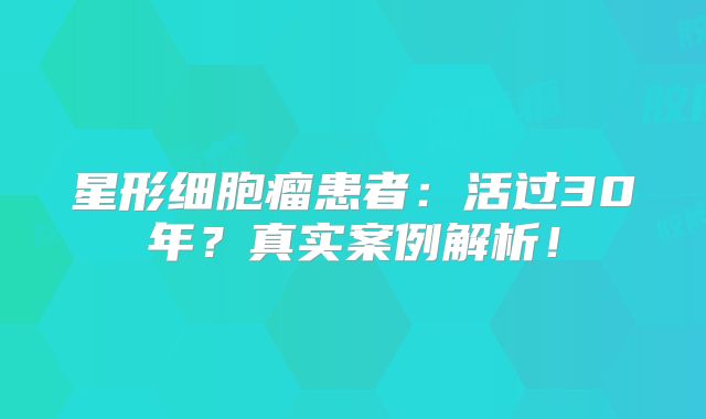 星形细胞瘤患者：活过30年？真实案例解析！