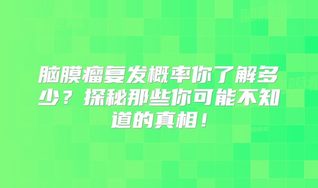 脑膜瘤复发概率你了解多少？探秘那些你可能不知道的真相！