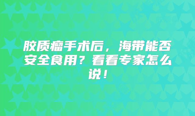 胶质瘤手术后，海带能否安全食用？看看专家怎么说！