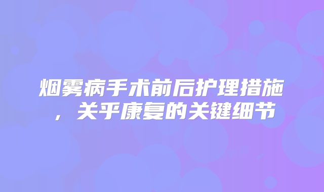 烟雾病手术前后护理措施，关乎康复的关键细节