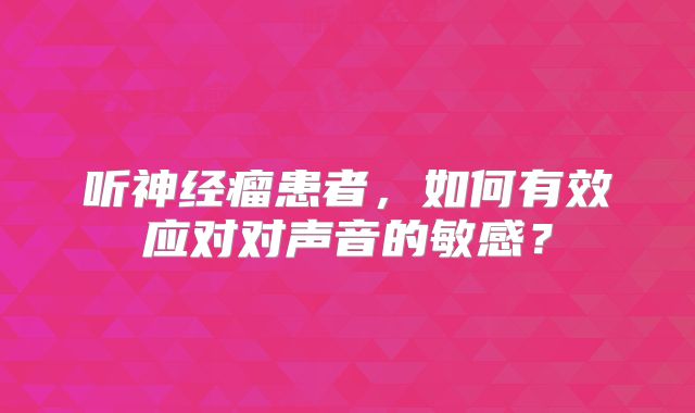 听神经瘤患者，如何有效应对对声音的敏感？