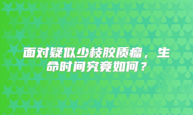 面对疑似少枝胶质瘤，生命时间究竟如何？