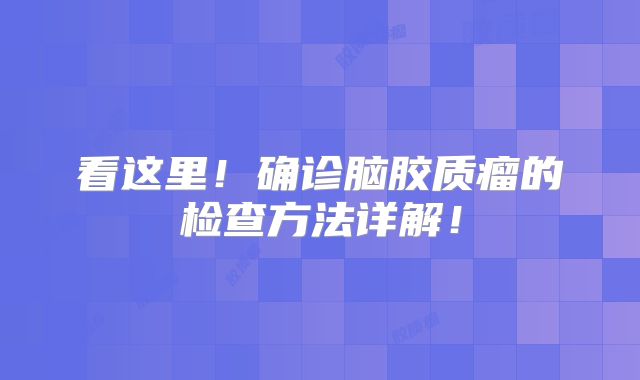 看这里！确诊脑胶质瘤的检查方法详解！