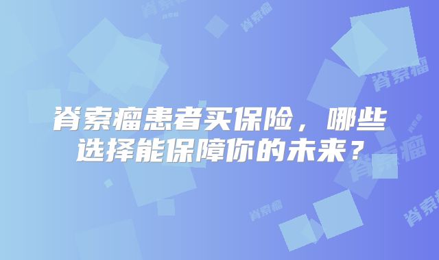 脊索瘤患者买保险，哪些选择能保障你的未来？