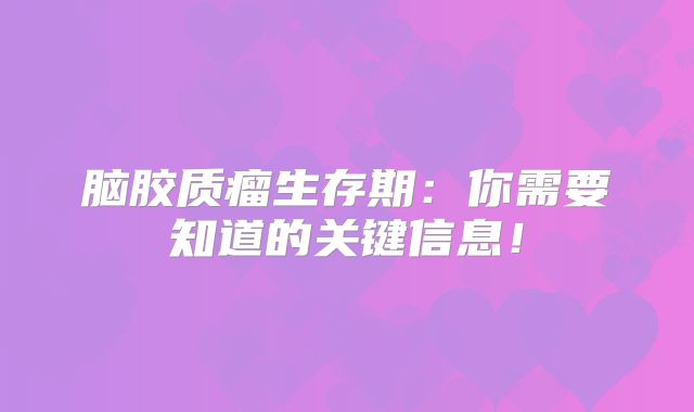 脑胶质瘤生存期：你需要知道的关键信息！
