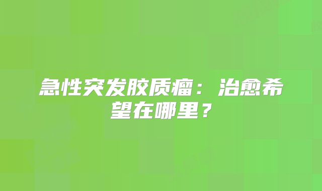 急性突发胶质瘤：治愈希望在哪里？