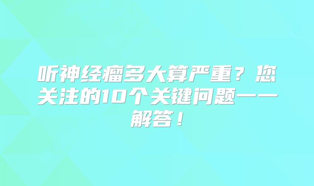 听神经瘤多大算严重？您关注的10个关键问题一一解答！