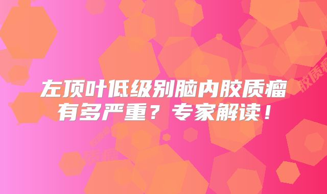 左顶叶低级别脑内胶质瘤有多严重？专家解读！