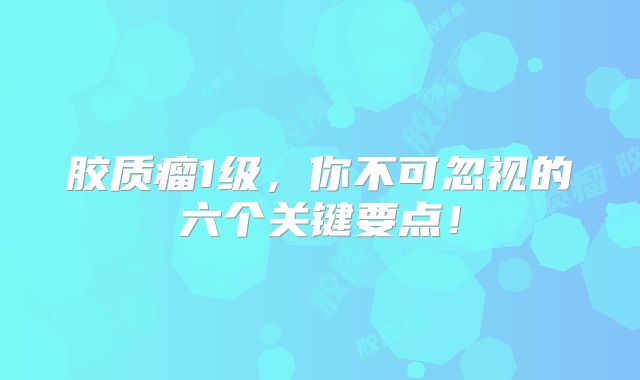 胶质瘤1级，你不可忽视的六个关键要点！