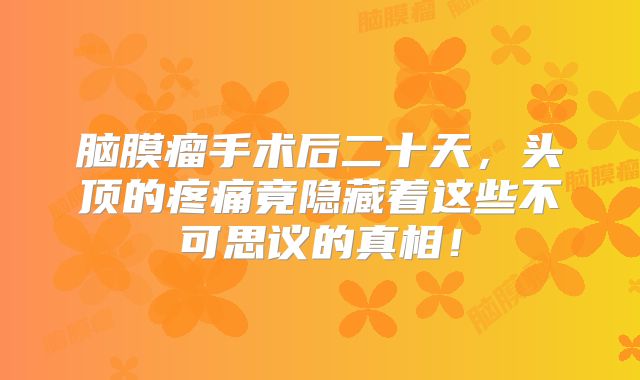 脑膜瘤手术后二十天，头顶的疼痛竟隐藏着这些不可思议的真相！