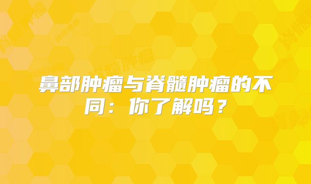 鼻部肿瘤与脊髓肿瘤的不同：你了解吗？