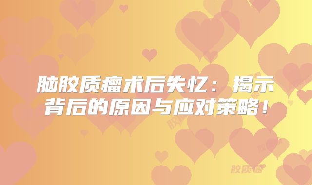 脑胶质瘤术后失忆：揭示背后的原因与应对策略！