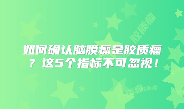 如何确认脑膜瘤是胶质瘤？这5个指标不可忽视！