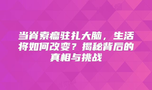 当脊索瘤驻扎大脑，生活将如何改变？揭秘背后的真相与挑战