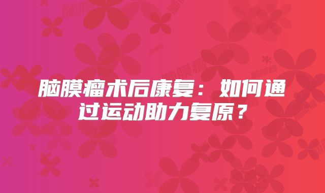 脑膜瘤术后康复：如何通过运动助力复原？