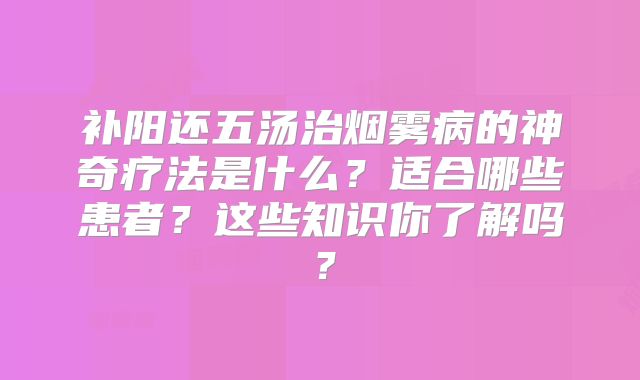 补阳还五汤治烟雾病的神奇疗法是什么？适合哪些患者？这些知识你了解吗？