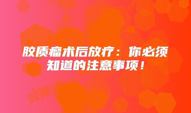 胶质瘤术后放疗：你必须知道的注意事项！