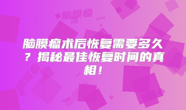 脑膜瘤术后恢复需要多久？揭秘最佳恢复时间的真相！