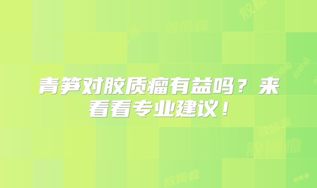 青笋对胶质瘤有益吗？来看看专业建议！
