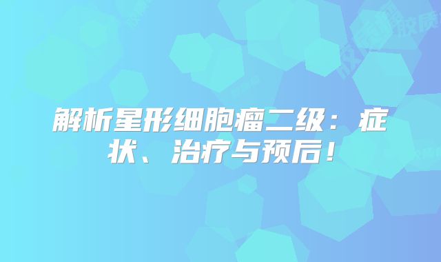 解析星形细胞瘤二级：症状、治疗与预后！