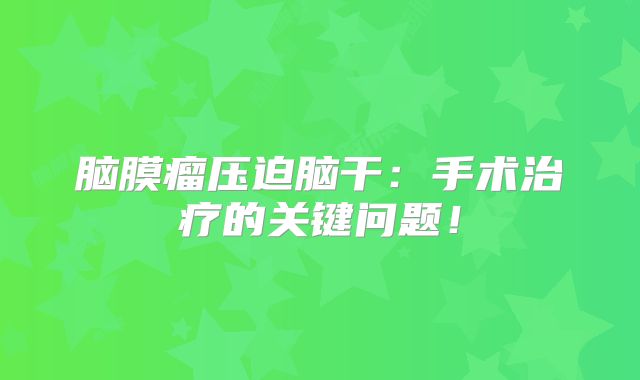 脑膜瘤压迫脑干：手术治疗的关键问题！