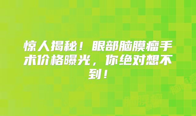 惊人揭秘！眼部脑膜瘤手术价格曝光，你绝对想不到！