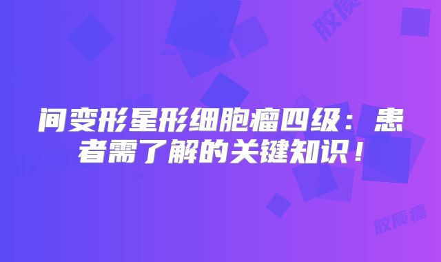 间变形星形细胞瘤四级：患者需了解的关键知识！