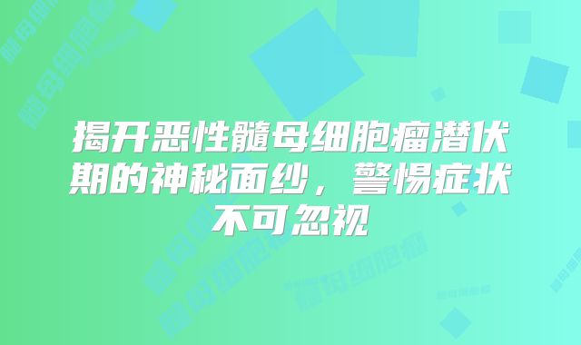 揭开恶性髓母细胞瘤潜伏期的神秘面纱，警惕症状不可忽视