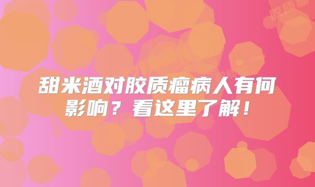 甜米酒对胶质瘤病人有何影响？看这里了解！