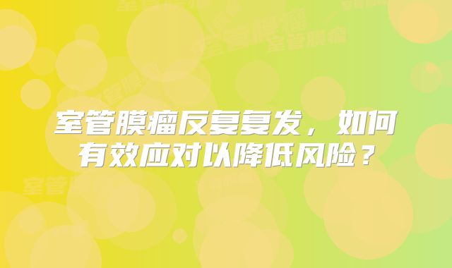 室管膜瘤反复复发，如何有效应对以降低风险？