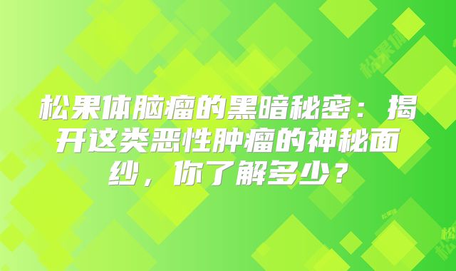 松果体脑瘤的黑暗秘密：揭开这类恶性肿瘤的神秘面纱，你了解多少？
