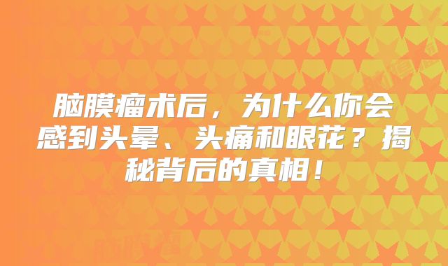 脑膜瘤术后，为什么你会感到头晕、头痛和眼花？揭秘背后的真相！