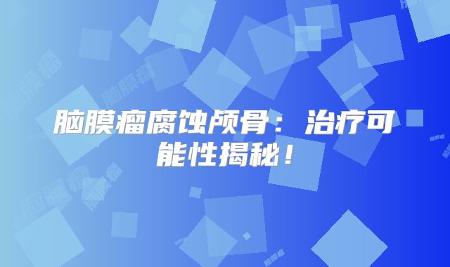 脑膜瘤腐蚀颅骨：治疗可能性揭秘！
