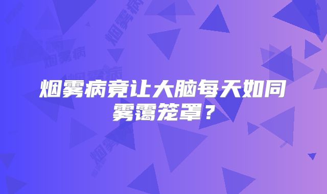 烟雾病竟让大脑每天如同雾霭笼罩？
