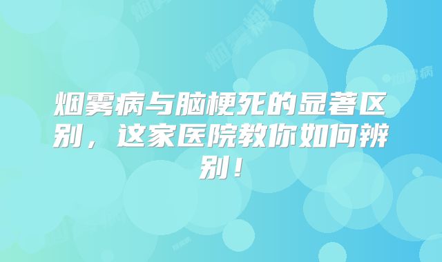 烟雾病与脑梗死的显著区别，这家医院教你如何辨别！