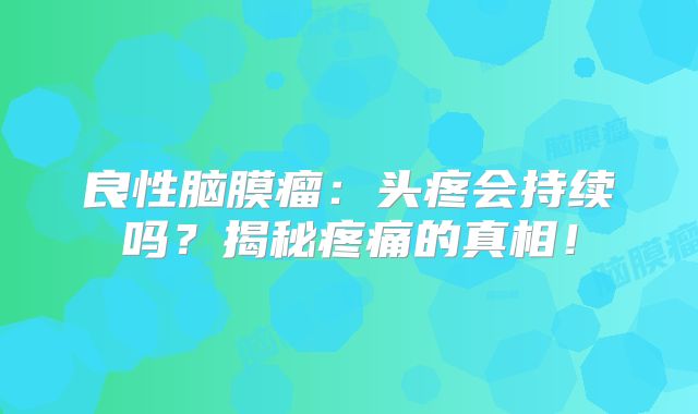良性脑膜瘤：头疼会持续吗？揭秘疼痛的真相！