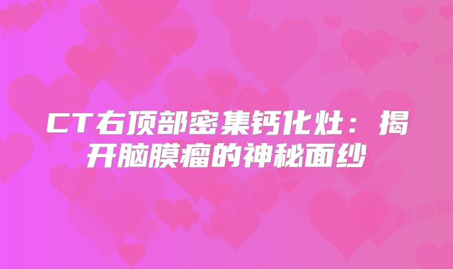 CT右顶部密集钙化灶：揭开脑膜瘤的神秘面纱