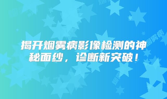 揭开烟雾病影像检测的神秘面纱，诊断新突破！