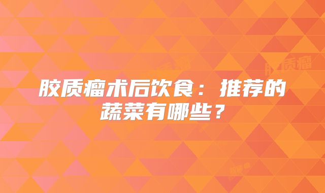 胶质瘤术后饮食：推荐的蔬菜有哪些？