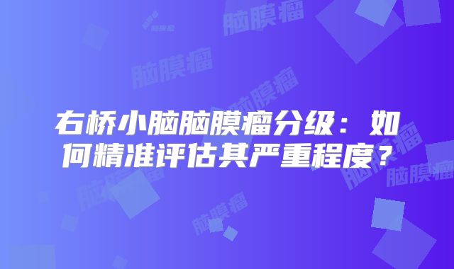 右桥小脑脑膜瘤分级：如何精准评估其严重程度？