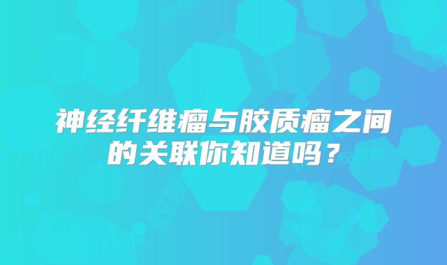 神经纤维瘤与胶质瘤之间的关联你知道吗？