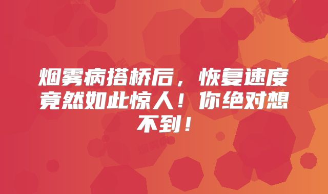 烟雾病搭桥后，恢复速度竟然如此惊人！你绝对想不到！